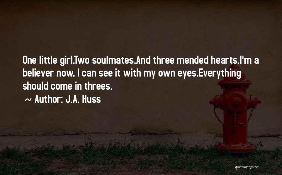 J.A. Huss Quotes: One Little Girl.two Soulmates.and Three Mended Hearts.i'm A Believer Now. I Can See It With My Own Eyes.everything Should Come