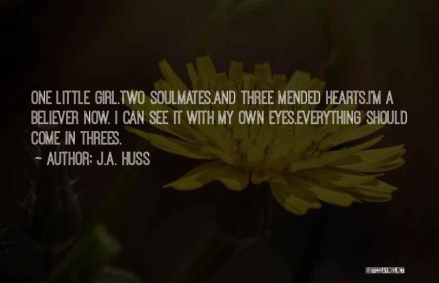 J.A. Huss Quotes: One Little Girl.two Soulmates.and Three Mended Hearts.i'm A Believer Now. I Can See It With My Own Eyes.everything Should Come