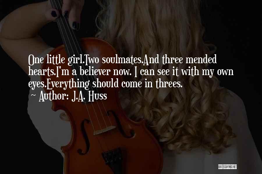 J.A. Huss Quotes: One Little Girl.two Soulmates.and Three Mended Hearts.i'm A Believer Now. I Can See It With My Own Eyes.everything Should Come