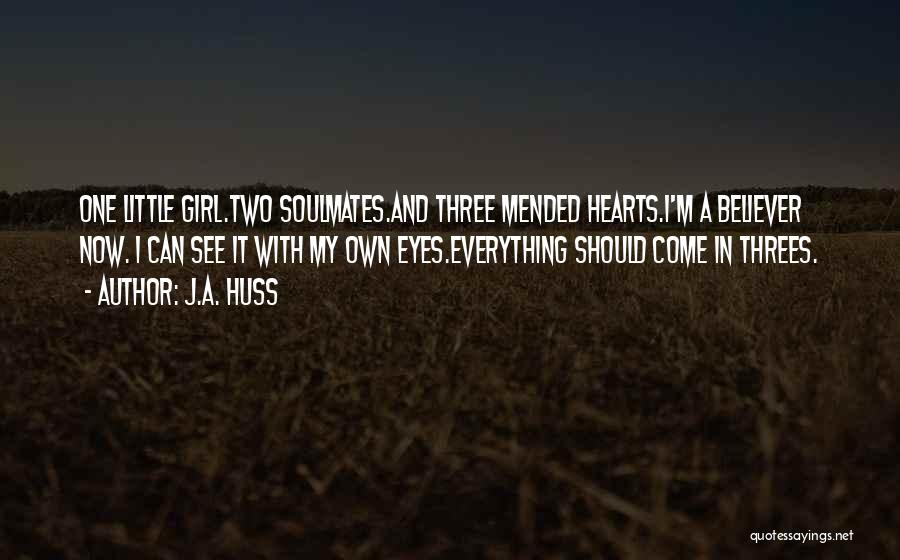 J.A. Huss Quotes: One Little Girl.two Soulmates.and Three Mended Hearts.i'm A Believer Now. I Can See It With My Own Eyes.everything Should Come