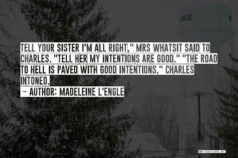 Madeleine L'Engle Quotes: Tell Your Sister I'm All Right, Mrs Whatsit Said To Charles. Tell Her My Intentions Are Good. The Road To