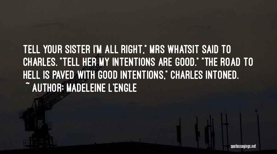 Madeleine L'Engle Quotes: Tell Your Sister I'm All Right, Mrs Whatsit Said To Charles. Tell Her My Intentions Are Good. The Road To