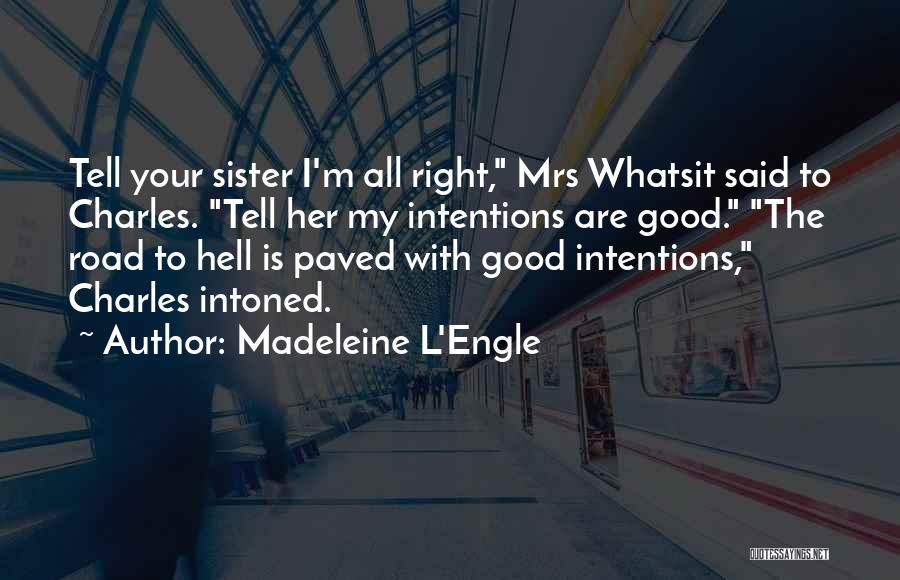 Madeleine L'Engle Quotes: Tell Your Sister I'm All Right, Mrs Whatsit Said To Charles. Tell Her My Intentions Are Good. The Road To