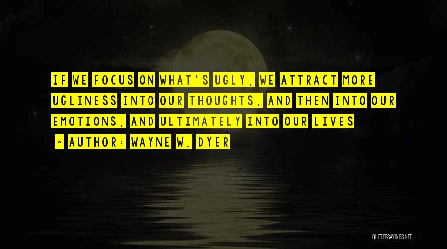 Wayne W. Dyer Quotes: If We Focus On What's Ugly, We Attract More Ugliness Into Our Thoughts, And Then Into Our Emotions, And Ultimately