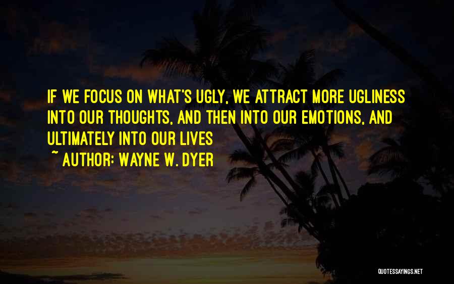 Wayne W. Dyer Quotes: If We Focus On What's Ugly, We Attract More Ugliness Into Our Thoughts, And Then Into Our Emotions, And Ultimately