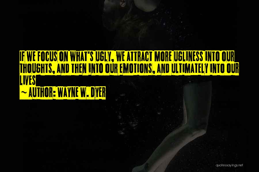 Wayne W. Dyer Quotes: If We Focus On What's Ugly, We Attract More Ugliness Into Our Thoughts, And Then Into Our Emotions, And Ultimately