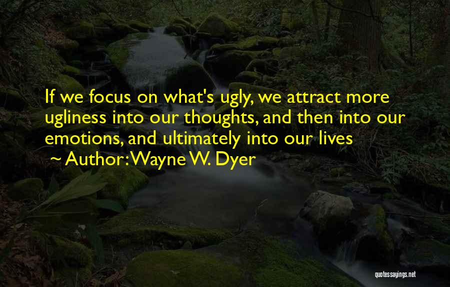 Wayne W. Dyer Quotes: If We Focus On What's Ugly, We Attract More Ugliness Into Our Thoughts, And Then Into Our Emotions, And Ultimately