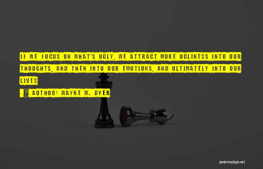 Wayne W. Dyer Quotes: If We Focus On What's Ugly, We Attract More Ugliness Into Our Thoughts, And Then Into Our Emotions, And Ultimately
