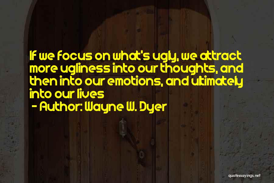 Wayne W. Dyer Quotes: If We Focus On What's Ugly, We Attract More Ugliness Into Our Thoughts, And Then Into Our Emotions, And Ultimately