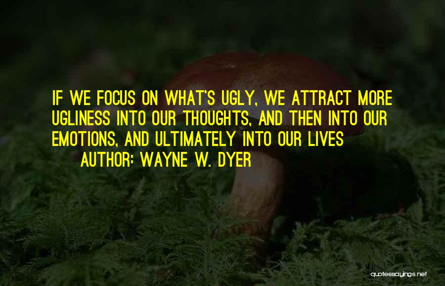 Wayne W. Dyer Quotes: If We Focus On What's Ugly, We Attract More Ugliness Into Our Thoughts, And Then Into Our Emotions, And Ultimately