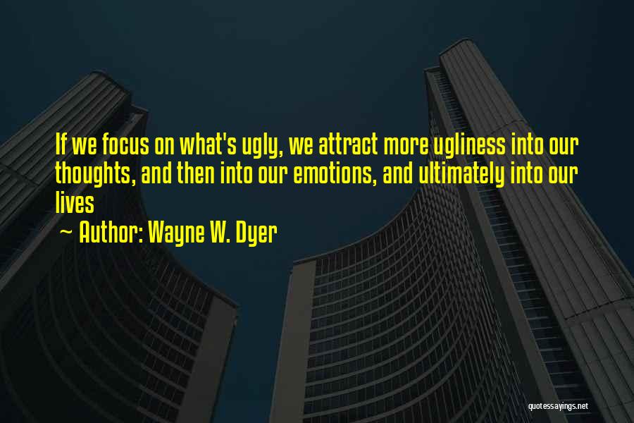 Wayne W. Dyer Quotes: If We Focus On What's Ugly, We Attract More Ugliness Into Our Thoughts, And Then Into Our Emotions, And Ultimately