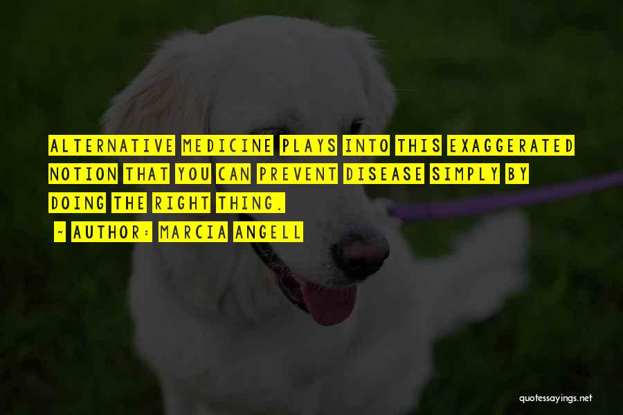 Marcia Angell Quotes: Alternative Medicine Plays Into This Exaggerated Notion That You Can Prevent Disease Simply By Doing The Right Thing.