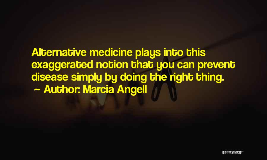 Marcia Angell Quotes: Alternative Medicine Plays Into This Exaggerated Notion That You Can Prevent Disease Simply By Doing The Right Thing.