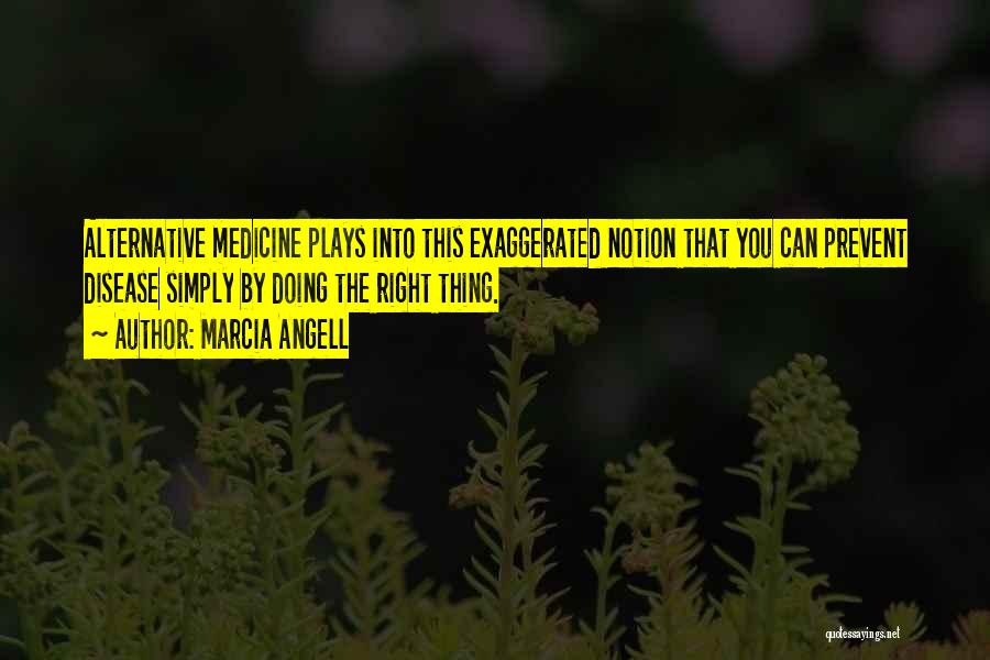 Marcia Angell Quotes: Alternative Medicine Plays Into This Exaggerated Notion That You Can Prevent Disease Simply By Doing The Right Thing.