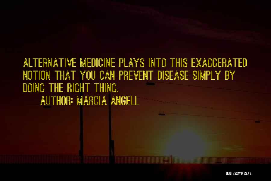 Marcia Angell Quotes: Alternative Medicine Plays Into This Exaggerated Notion That You Can Prevent Disease Simply By Doing The Right Thing.