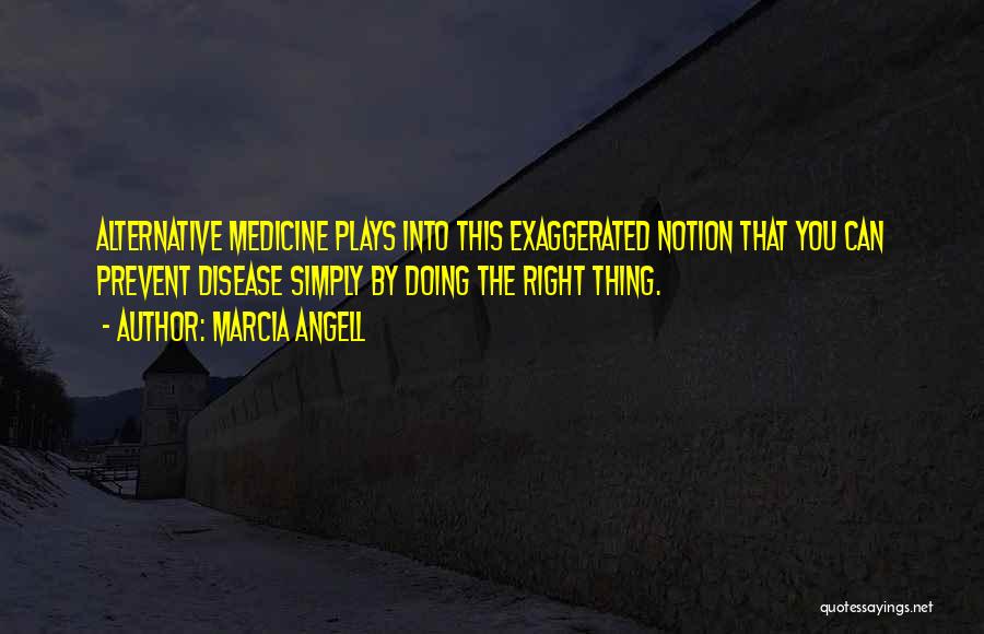 Marcia Angell Quotes: Alternative Medicine Plays Into This Exaggerated Notion That You Can Prevent Disease Simply By Doing The Right Thing.