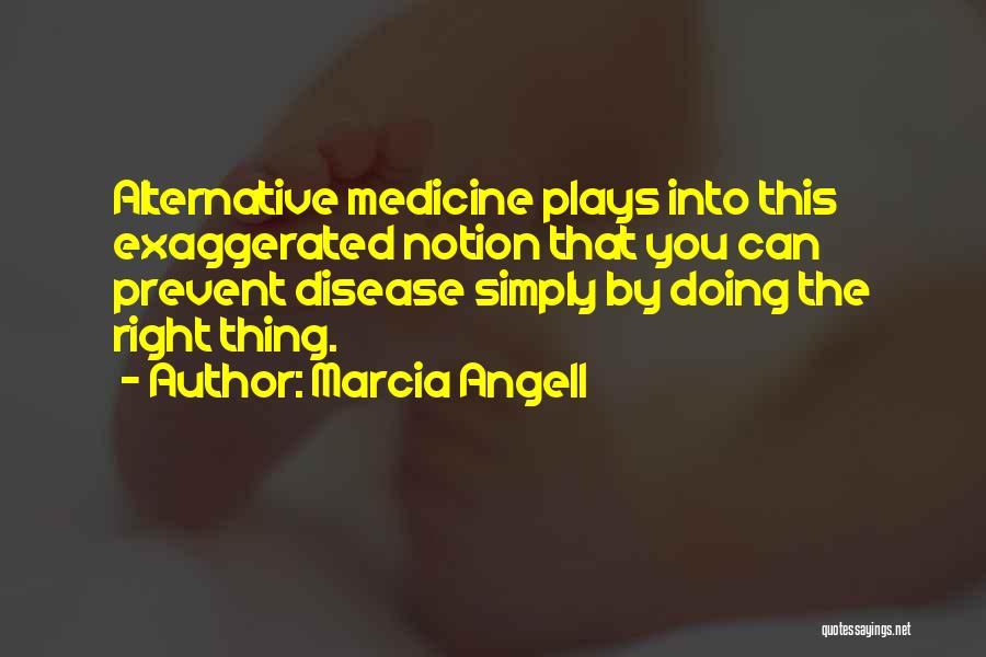 Marcia Angell Quotes: Alternative Medicine Plays Into This Exaggerated Notion That You Can Prevent Disease Simply By Doing The Right Thing.