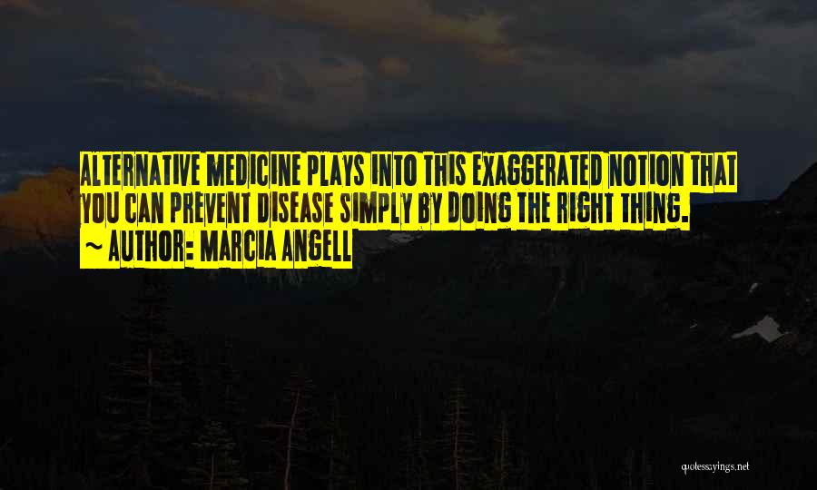 Marcia Angell Quotes: Alternative Medicine Plays Into This Exaggerated Notion That You Can Prevent Disease Simply By Doing The Right Thing.