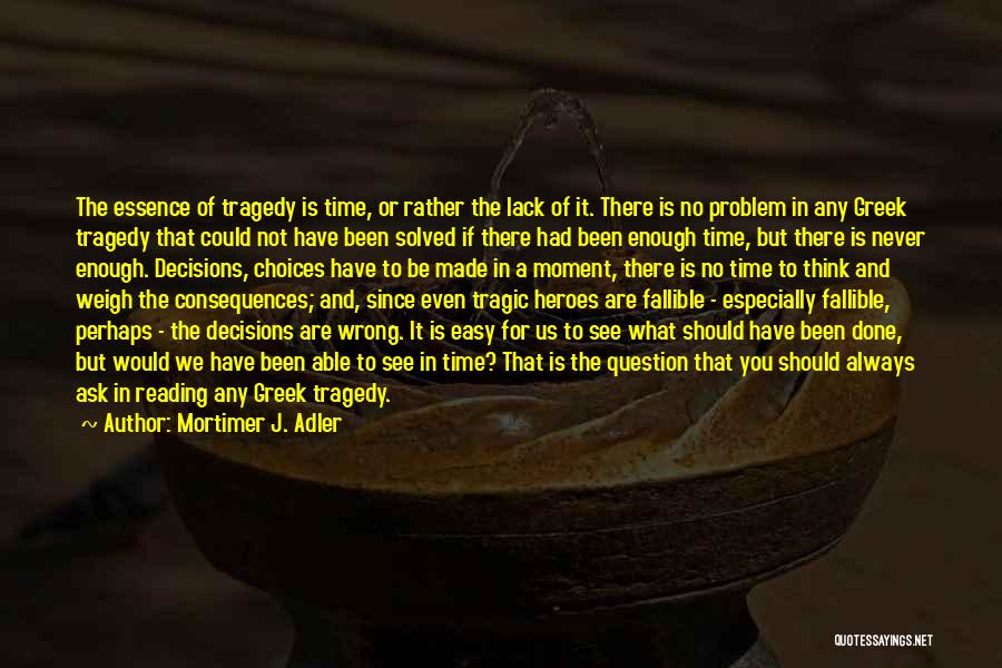 Mortimer J. Adler Quotes: The Essence Of Tragedy Is Time, Or Rather The Lack Of It. There Is No Problem In Any Greek Tragedy