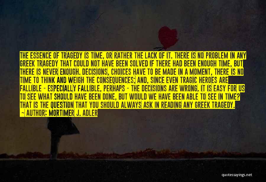 Mortimer J. Adler Quotes: The Essence Of Tragedy Is Time, Or Rather The Lack Of It. There Is No Problem In Any Greek Tragedy