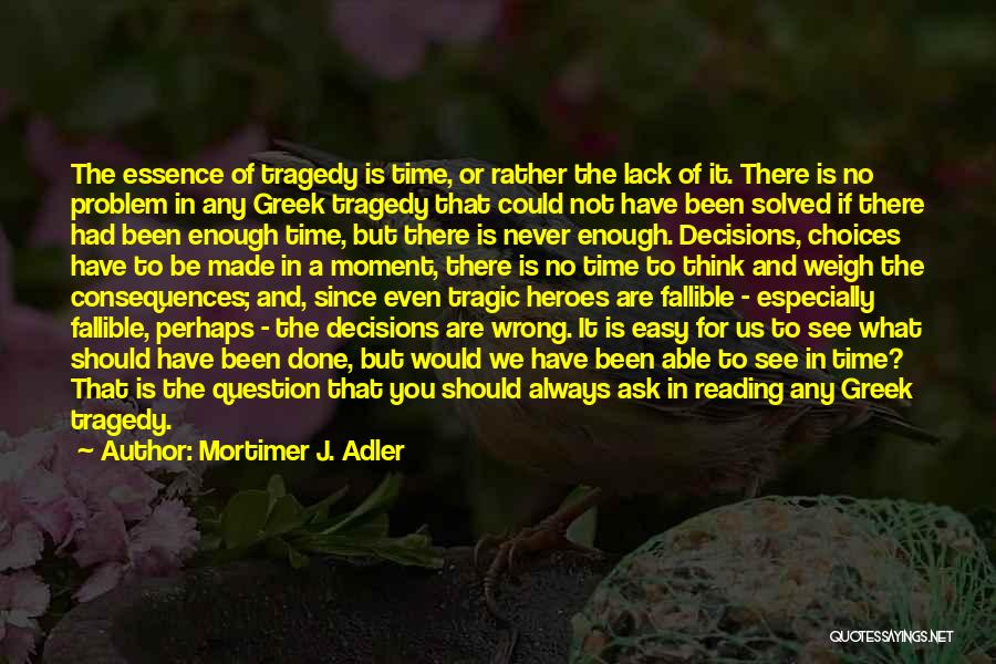 Mortimer J. Adler Quotes: The Essence Of Tragedy Is Time, Or Rather The Lack Of It. There Is No Problem In Any Greek Tragedy