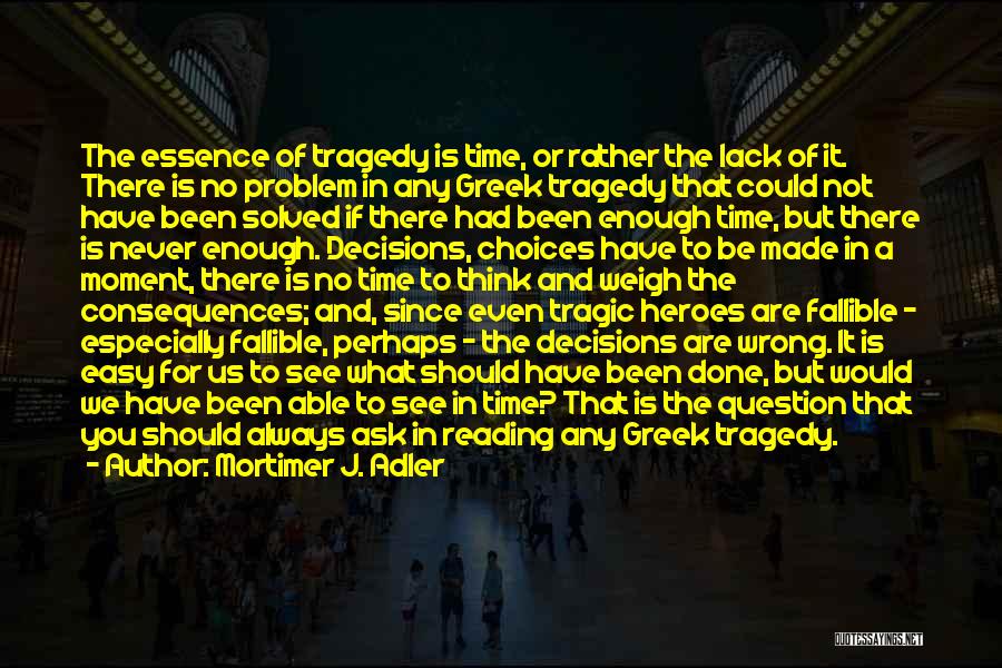 Mortimer J. Adler Quotes: The Essence Of Tragedy Is Time, Or Rather The Lack Of It. There Is No Problem In Any Greek Tragedy