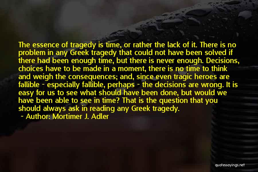 Mortimer J. Adler Quotes: The Essence Of Tragedy Is Time, Or Rather The Lack Of It. There Is No Problem In Any Greek Tragedy