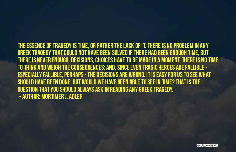 Mortimer J. Adler Quotes: The Essence Of Tragedy Is Time, Or Rather The Lack Of It. There Is No Problem In Any Greek Tragedy