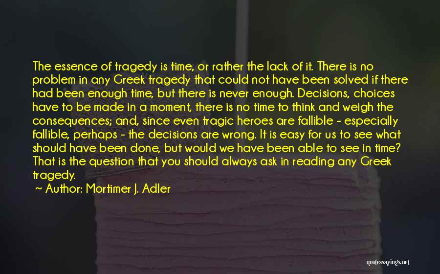 Mortimer J. Adler Quotes: The Essence Of Tragedy Is Time, Or Rather The Lack Of It. There Is No Problem In Any Greek Tragedy