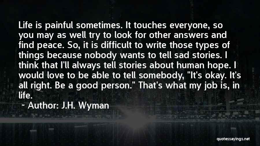 J.H. Wyman Quotes: Life Is Painful Sometimes. It Touches Everyone, So You May As Well Try To Look For Other Answers And Find