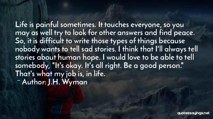 J.H. Wyman Quotes: Life Is Painful Sometimes. It Touches Everyone, So You May As Well Try To Look For Other Answers And Find