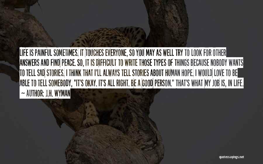 J.H. Wyman Quotes: Life Is Painful Sometimes. It Touches Everyone, So You May As Well Try To Look For Other Answers And Find