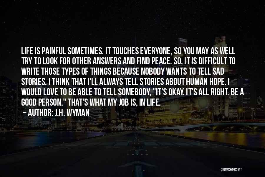 J.H. Wyman Quotes: Life Is Painful Sometimes. It Touches Everyone, So You May As Well Try To Look For Other Answers And Find