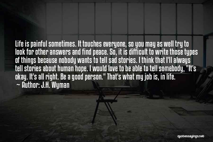 J.H. Wyman Quotes: Life Is Painful Sometimes. It Touches Everyone, So You May As Well Try To Look For Other Answers And Find