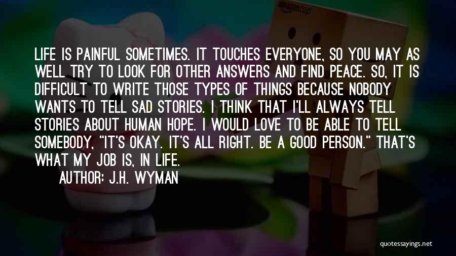 J.H. Wyman Quotes: Life Is Painful Sometimes. It Touches Everyone, So You May As Well Try To Look For Other Answers And Find