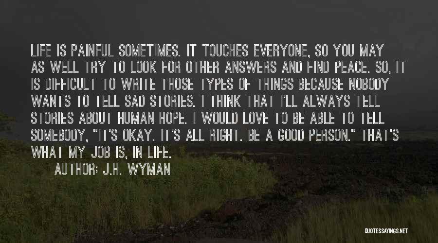 J.H. Wyman Quotes: Life Is Painful Sometimes. It Touches Everyone, So You May As Well Try To Look For Other Answers And Find