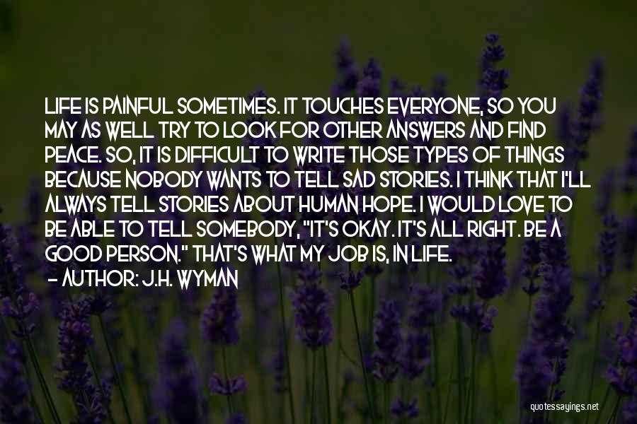 J.H. Wyman Quotes: Life Is Painful Sometimes. It Touches Everyone, So You May As Well Try To Look For Other Answers And Find