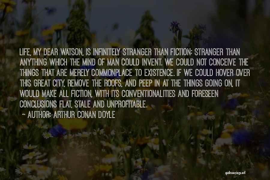 Arthur Conan Doyle Quotes: Life, My Dear Watson, Is Infinitely Stranger Than Fiction; Stranger Than Anything Which The Mind Of Man Could Invent. We