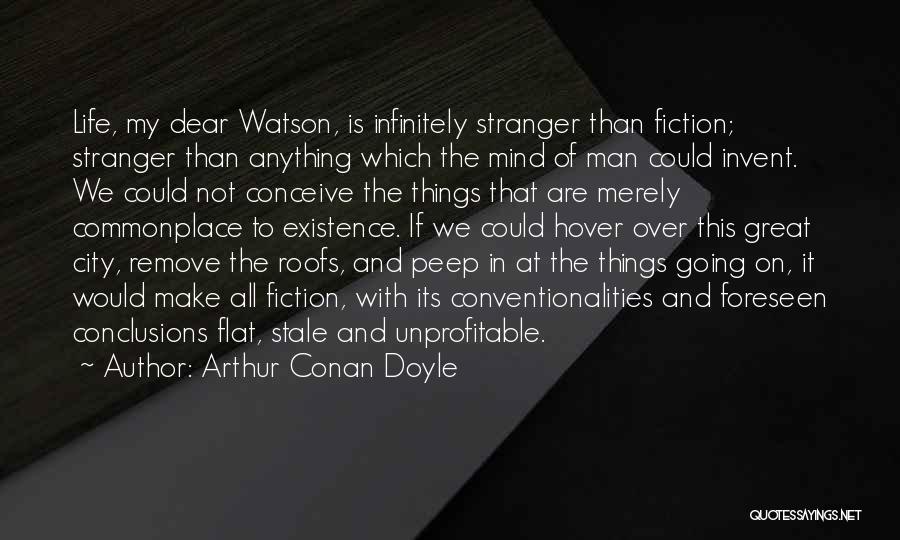 Arthur Conan Doyle Quotes: Life, My Dear Watson, Is Infinitely Stranger Than Fiction; Stranger Than Anything Which The Mind Of Man Could Invent. We