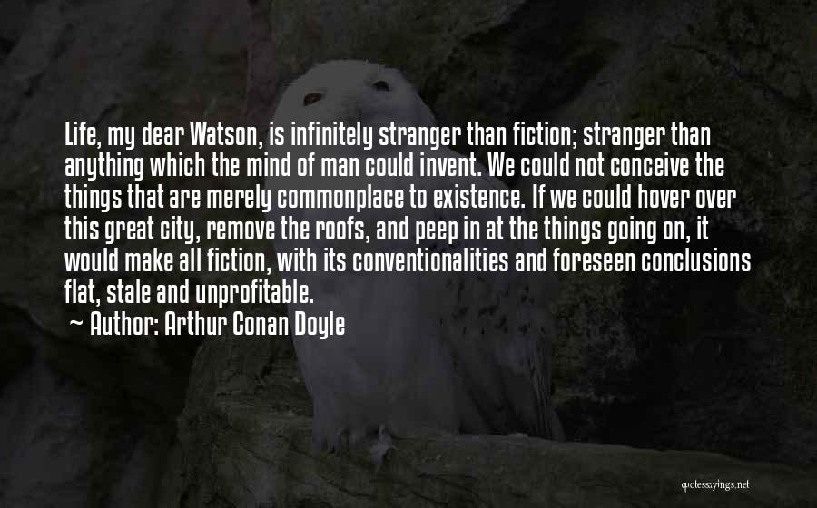 Arthur Conan Doyle Quotes: Life, My Dear Watson, Is Infinitely Stranger Than Fiction; Stranger Than Anything Which The Mind Of Man Could Invent. We