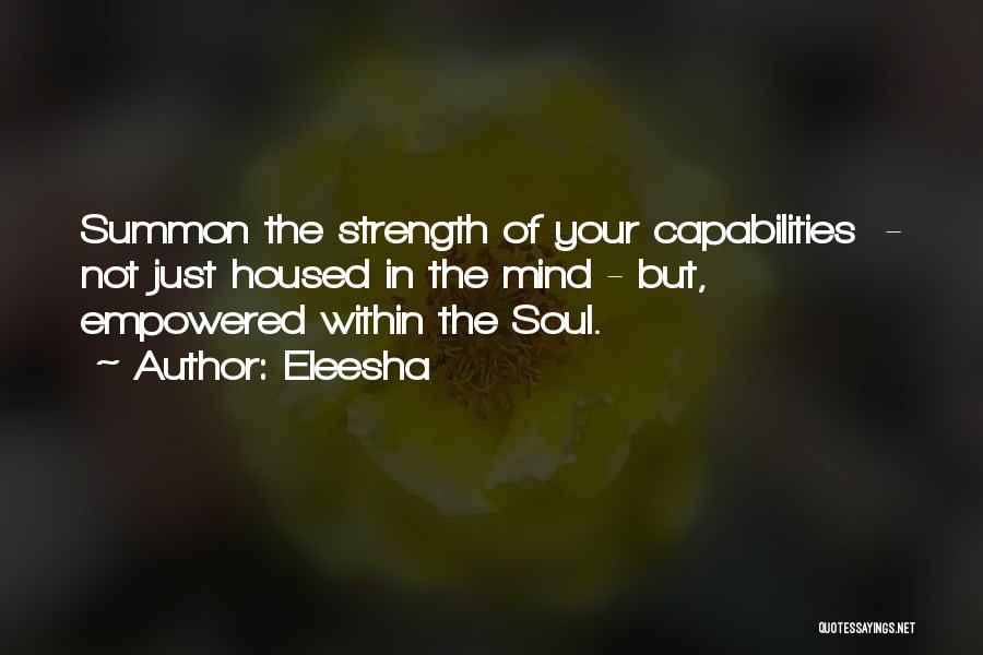 Eleesha Quotes: Summon The Strength Of Your Capabilities - Not Just Housed In The Mind - But, Empowered Within The Soul.