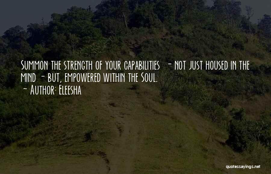 Eleesha Quotes: Summon The Strength Of Your Capabilities - Not Just Housed In The Mind - But, Empowered Within The Soul.