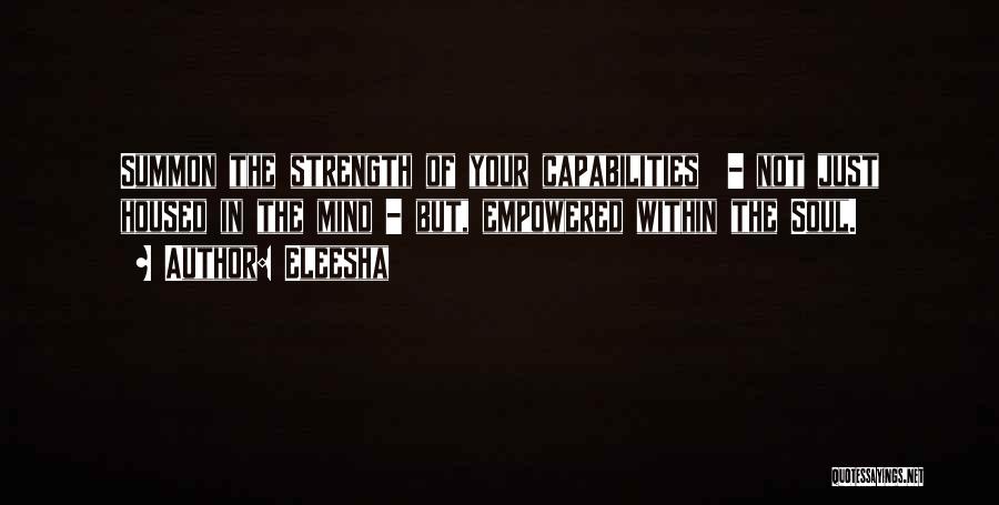 Eleesha Quotes: Summon The Strength Of Your Capabilities - Not Just Housed In The Mind - But, Empowered Within The Soul.