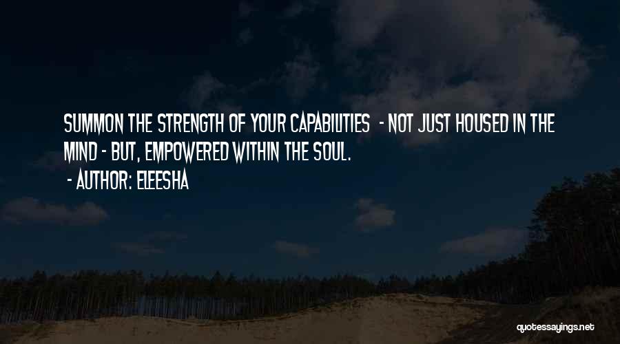 Eleesha Quotes: Summon The Strength Of Your Capabilities - Not Just Housed In The Mind - But, Empowered Within The Soul.