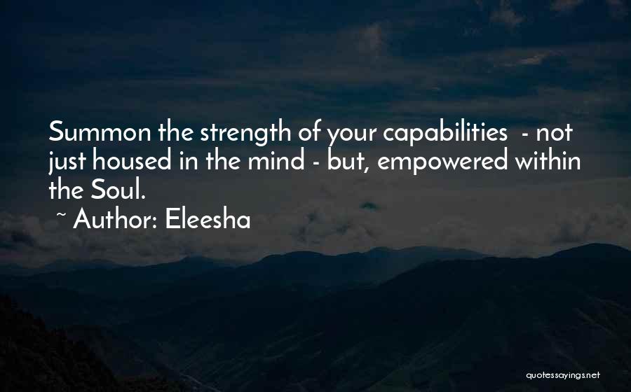 Eleesha Quotes: Summon The Strength Of Your Capabilities - Not Just Housed In The Mind - But, Empowered Within The Soul.