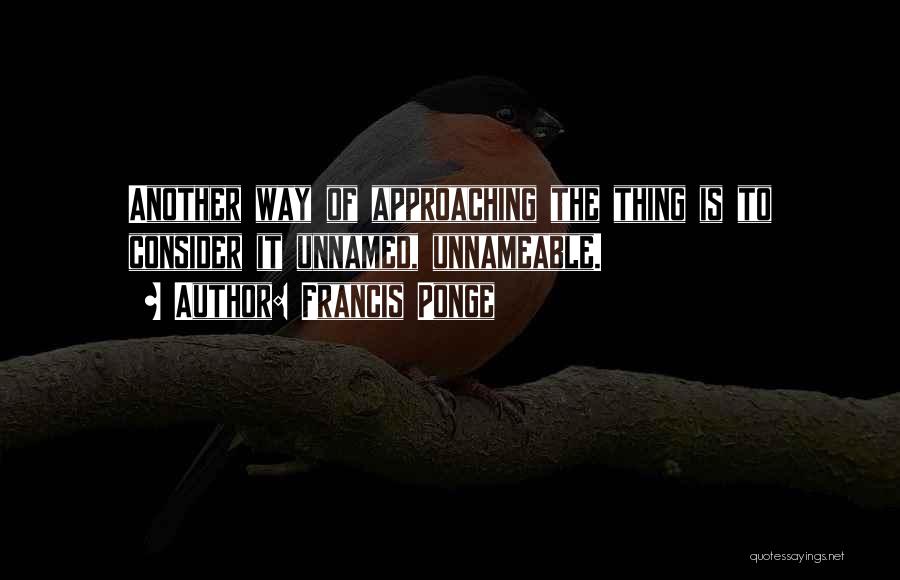 Francis Ponge Quotes: Another Way Of Approaching The Thing Is To Consider It Unnamed, Unnameable.