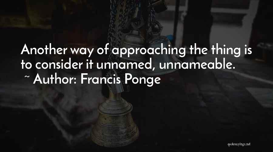 Francis Ponge Quotes: Another Way Of Approaching The Thing Is To Consider It Unnamed, Unnameable.