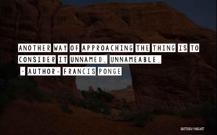 Francis Ponge Quotes: Another Way Of Approaching The Thing Is To Consider It Unnamed, Unnameable.