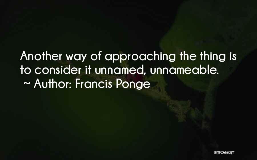 Francis Ponge Quotes: Another Way Of Approaching The Thing Is To Consider It Unnamed, Unnameable.