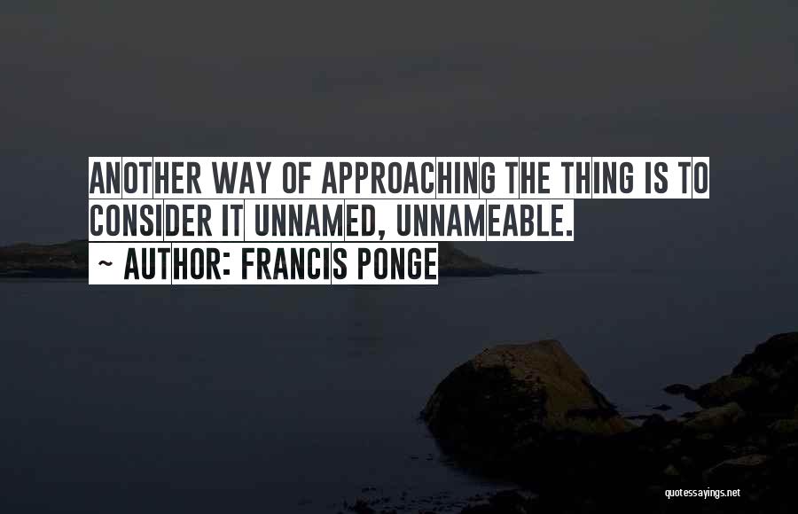 Francis Ponge Quotes: Another Way Of Approaching The Thing Is To Consider It Unnamed, Unnameable.